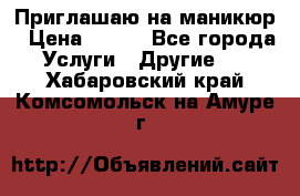 Приглашаю на маникюр › Цена ­ 500 - Все города Услуги » Другие   . Хабаровский край,Комсомольск-на-Амуре г.